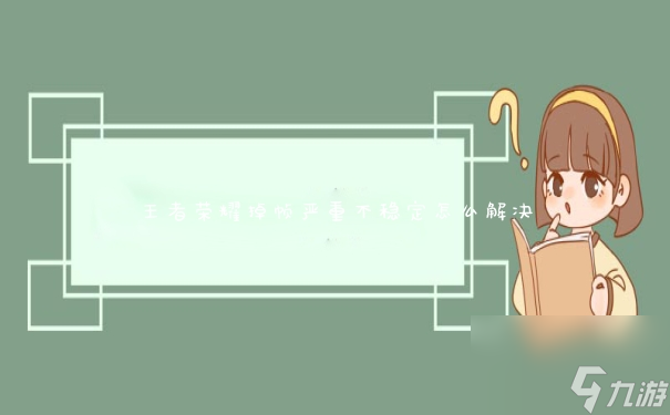 王者榮耀掉幀嚴(yán)重不穩(wěn)定怎么解決